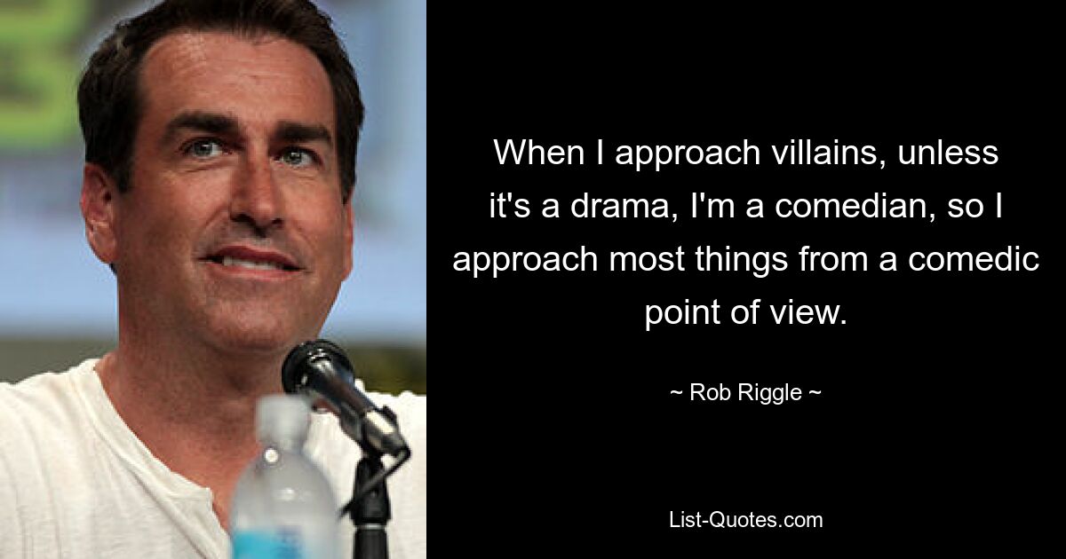 When I approach villains, unless it's a drama, I'm a comedian, so I approach most things from a comedic point of view. — © Rob Riggle