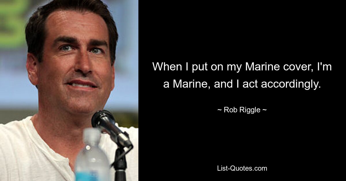 When I put on my Marine cover, I'm a Marine, and I act accordingly. — © Rob Riggle