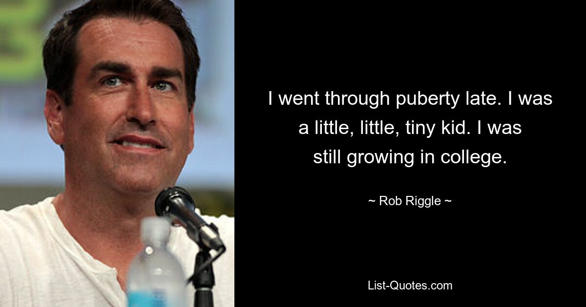 I went through puberty late. I was a little, little, tiny kid. I was still growing in college. — © Rob Riggle