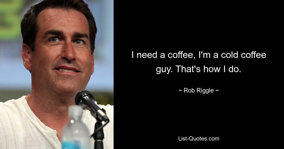 I need a coffee, I'm a cold coffee guy. That's how I do. — © Rob Riggle