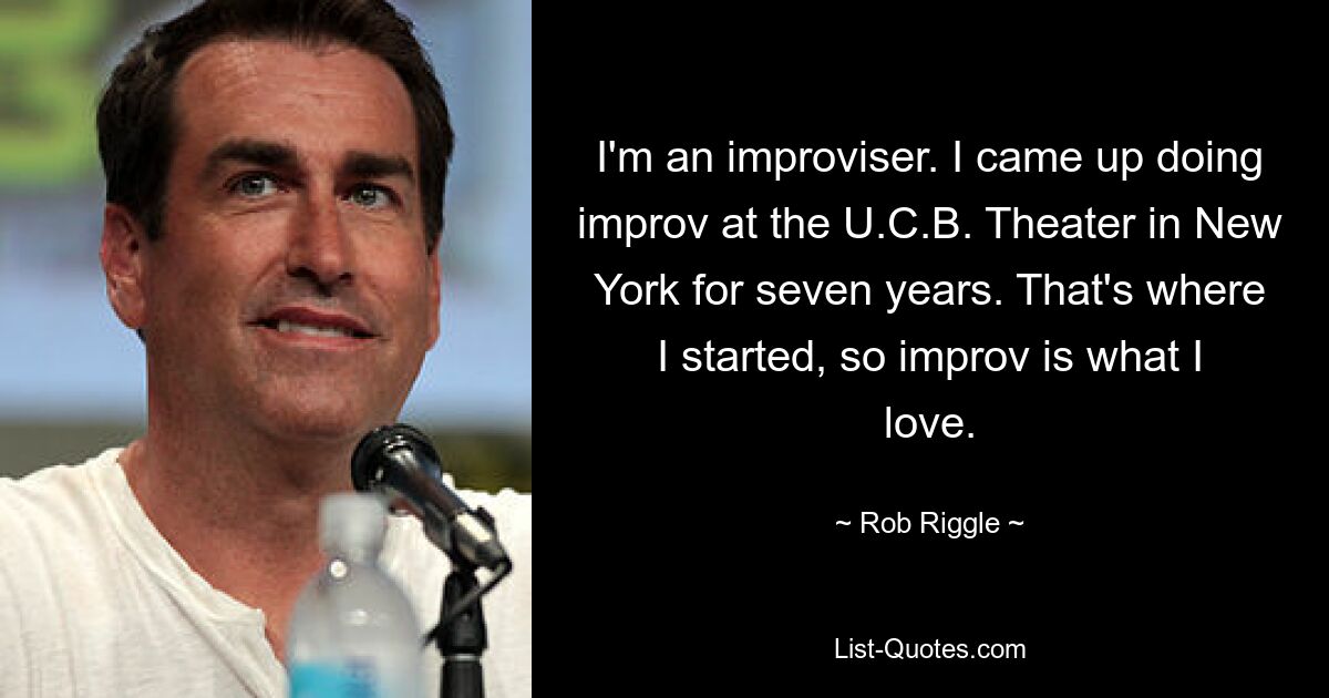 I'm an improviser. I came up doing improv at the U.C.B. Theater in New York for seven years. That's where I started, so improv is what I love. — © Rob Riggle