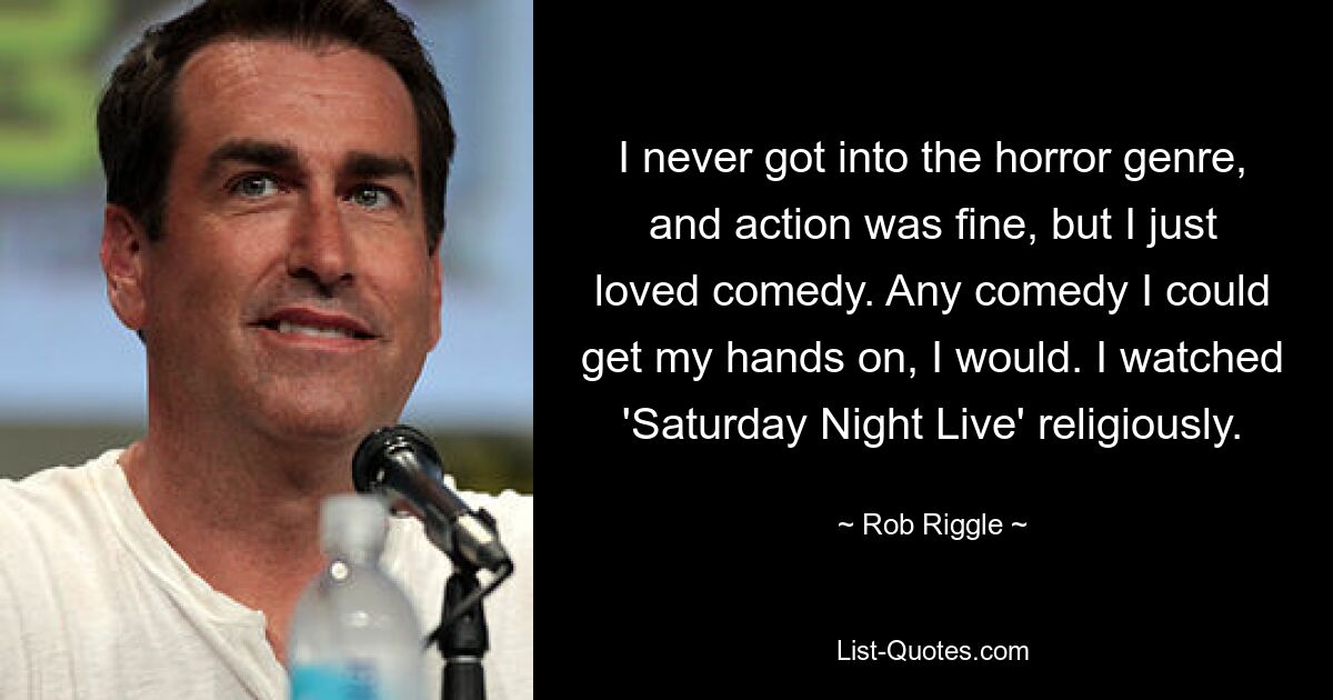 I never got into the horror genre, and action was fine, but I just loved comedy. Any comedy I could get my hands on, I would. I watched 'Saturday Night Live' religiously. — © Rob Riggle