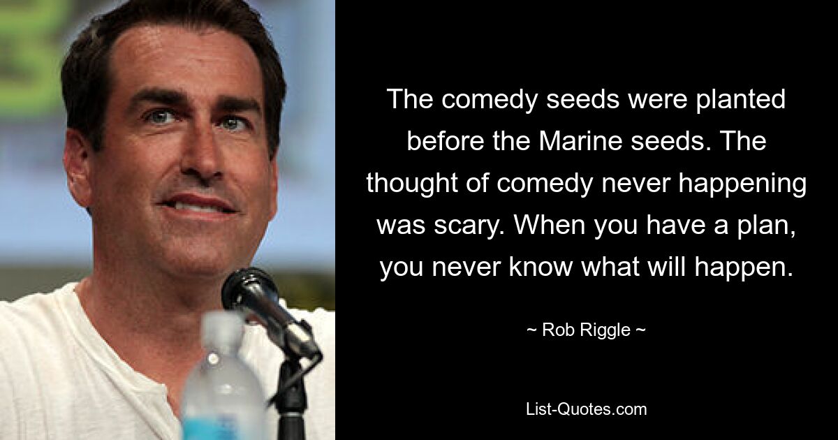 The comedy seeds were planted before the Marine seeds. The thought of comedy never happening was scary. When you have a plan, you never know what will happen. — © Rob Riggle