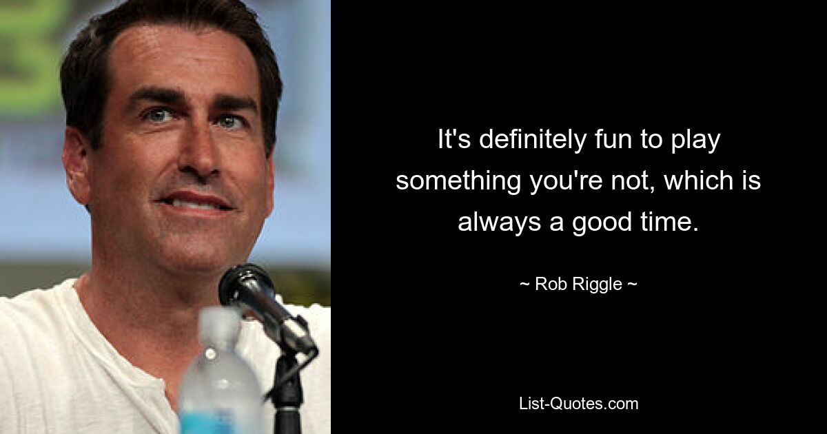 It's definitely fun to play something you're not, which is always a good time. — © Rob Riggle