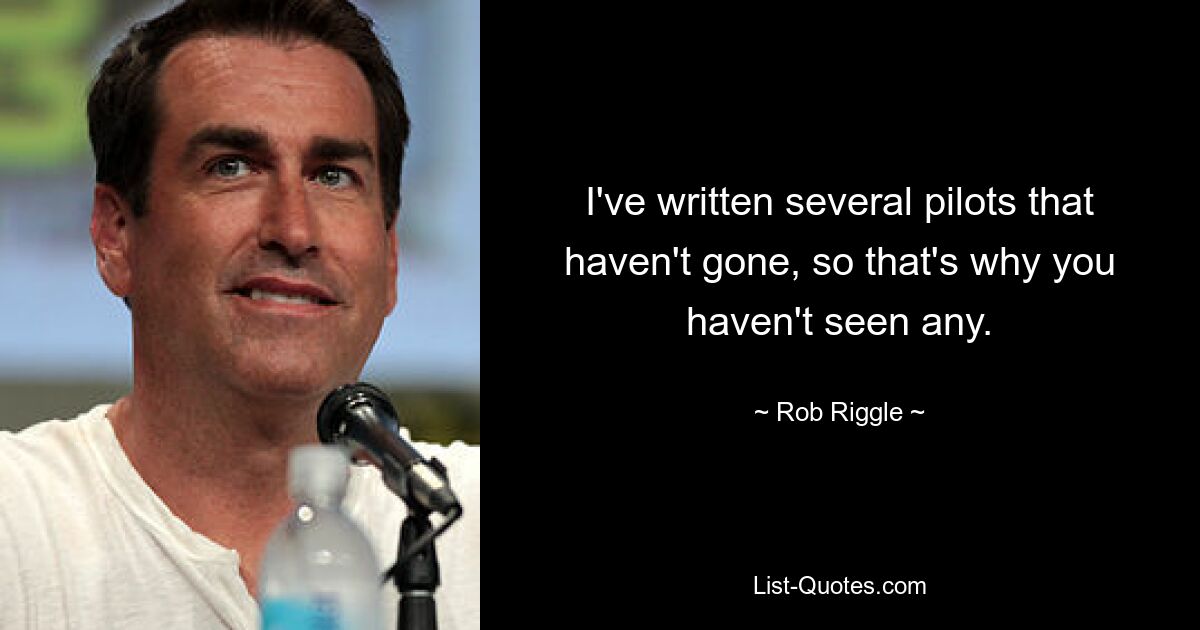 I've written several pilots that haven't gone, so that's why you haven't seen any. — © Rob Riggle