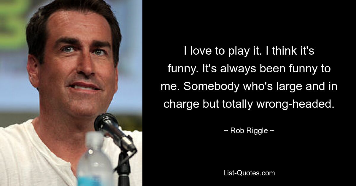 I love to play it. I think it's funny. It's always been funny to me. Somebody who's large and in charge but totally wrong-headed. — © Rob Riggle