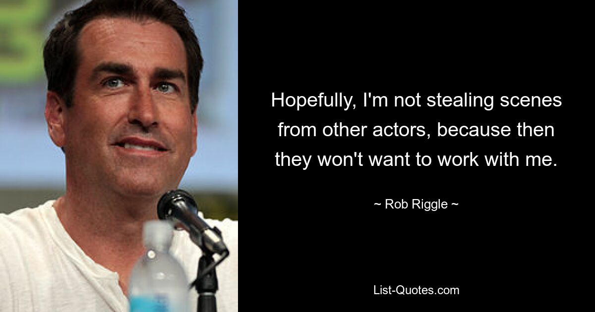 Hopefully, I'm not stealing scenes from other actors, because then they won't want to work with me. — © Rob Riggle