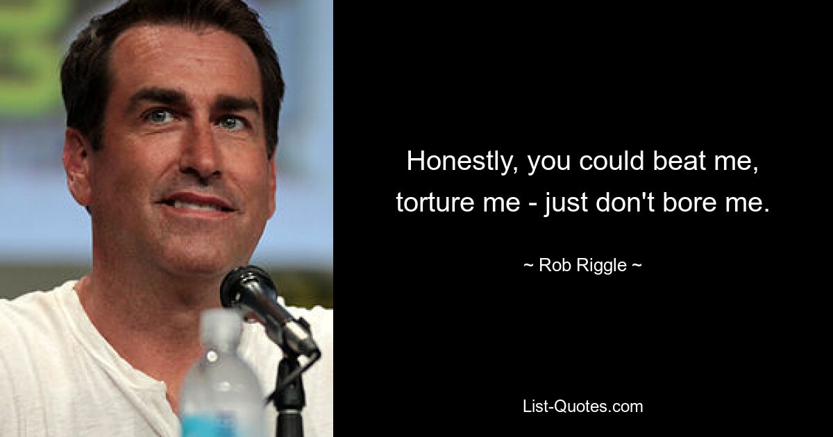 Honestly, you could beat me, torture me - just don't bore me. — © Rob Riggle