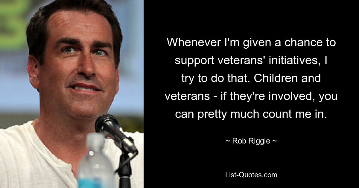 Whenever I'm given a chance to support veterans' initiatives, I try to do that. Children and veterans - if they're involved, you can pretty much count me in. — © Rob Riggle