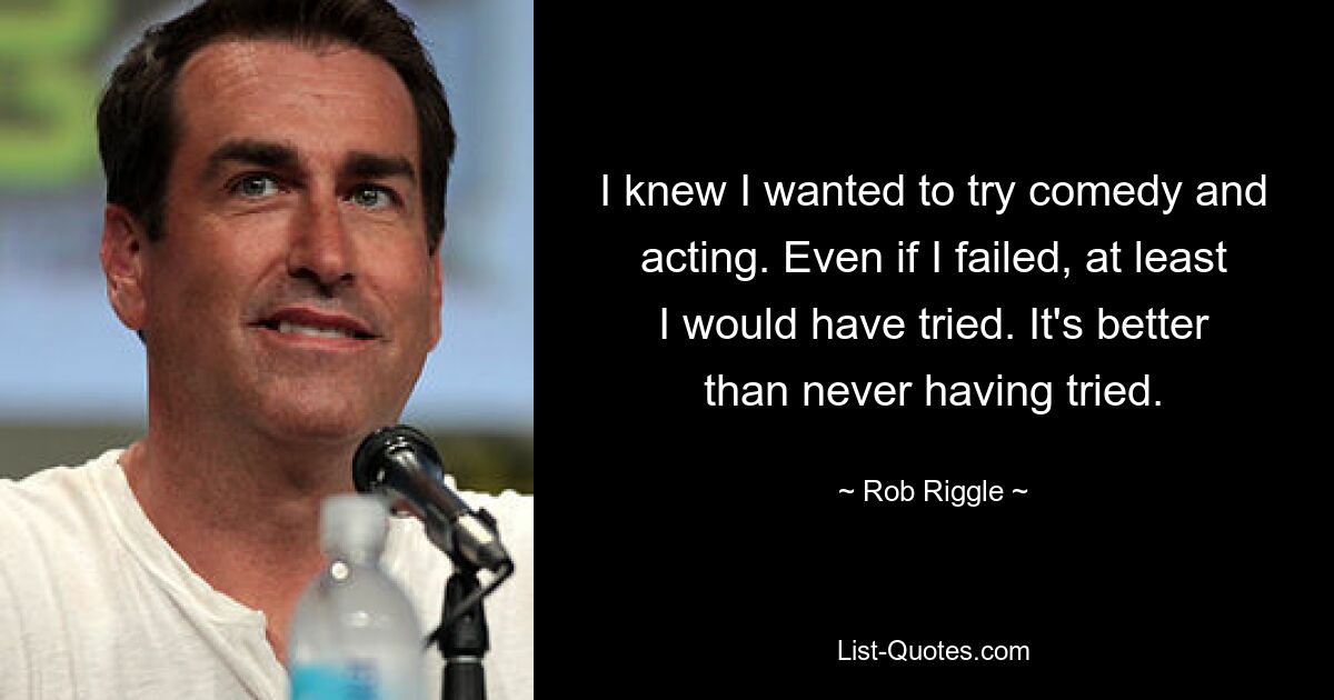 I knew I wanted to try comedy and acting. Even if I failed, at least I would have tried. It's better than never having tried. — © Rob Riggle