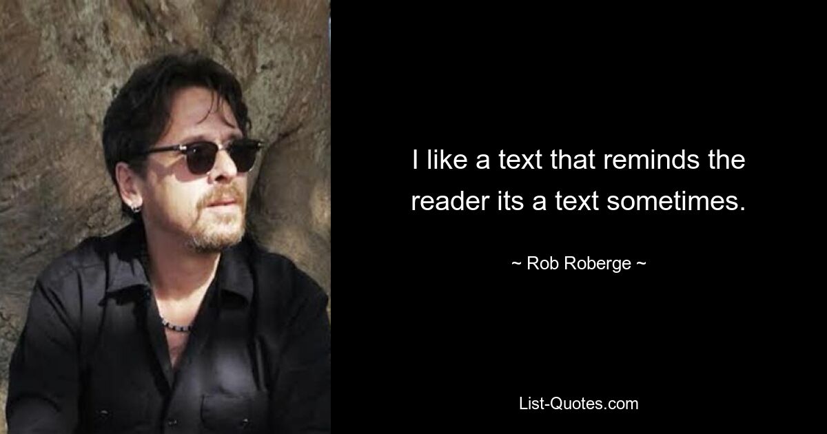 I like a text that reminds the reader its a text sometimes. — © Rob Roberge