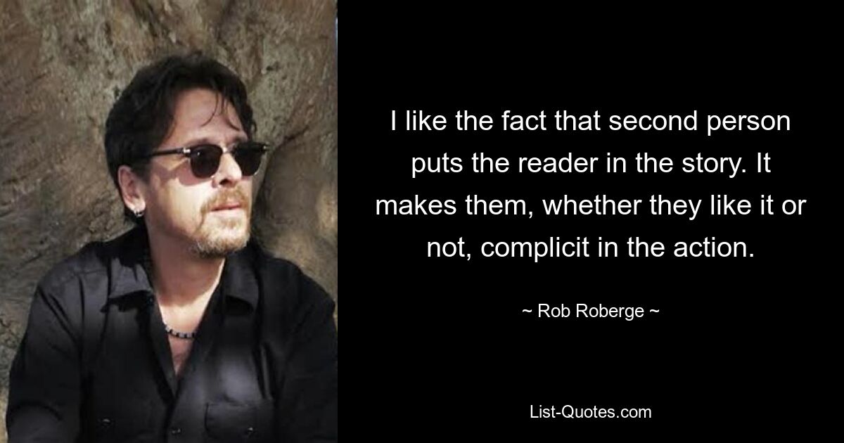 I like the fact that second person puts the reader in the story. It makes them, whether they like it or not, complicit in the action. — © Rob Roberge