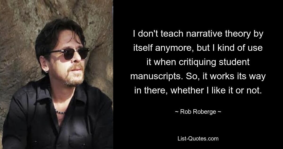 I don't teach narrative theory by itself anymore, but I kind of use it when critiquing student manuscripts. So, it works its way in there, whether I like it or not. — © Rob Roberge