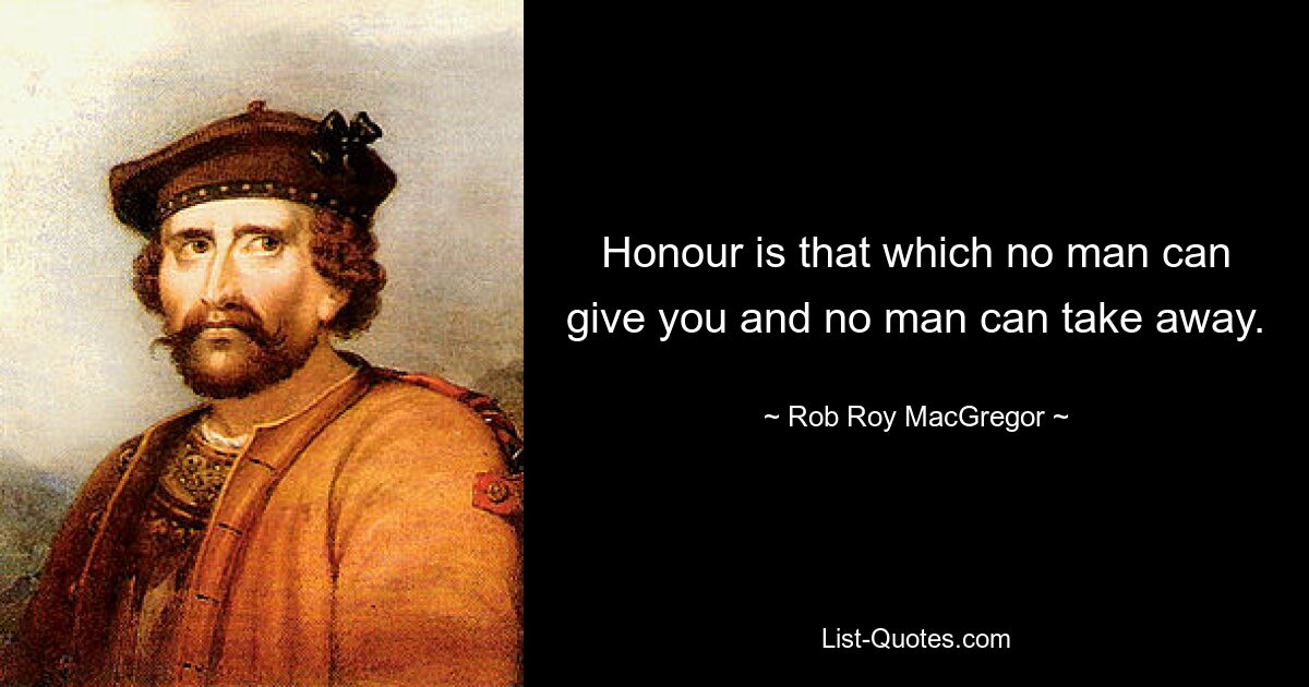 Honour is that which no man can give you and no man can take away. — © Rob Roy MacGregor