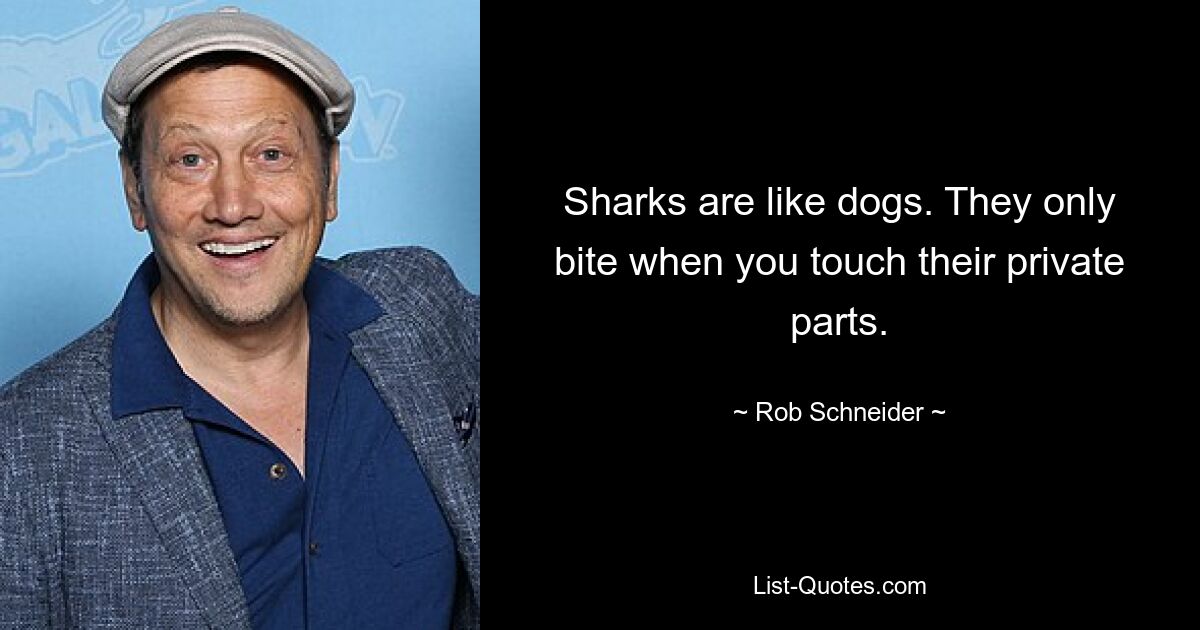 Sharks are like dogs. They only bite when you touch their private parts. — © Rob Schneider