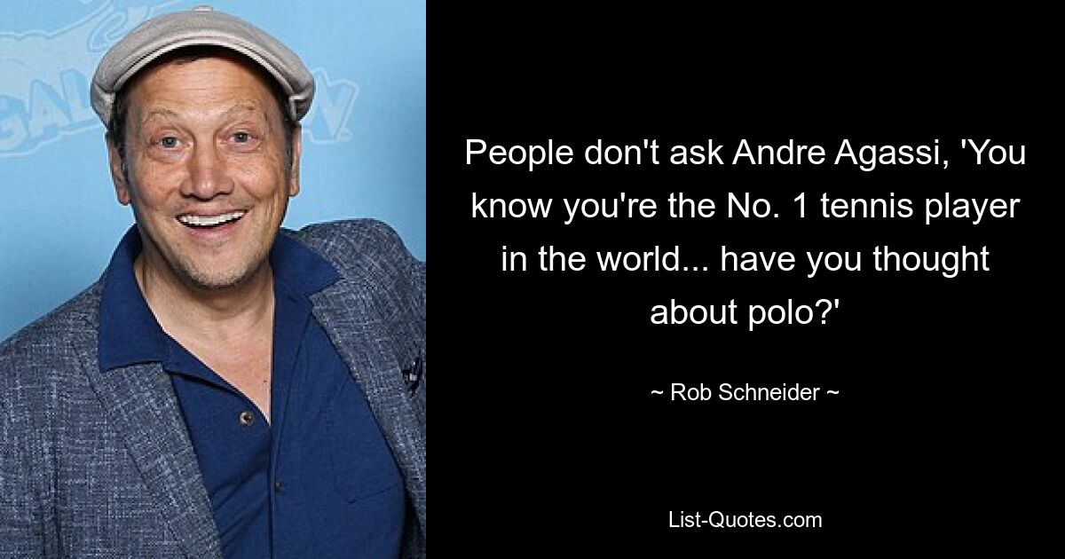 People don't ask Andre Agassi, 'You know you're the No. 1 tennis player in the world... have you thought about polo?' — © Rob Schneider