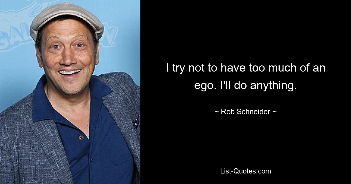 I try not to have too much of an ego. I'll do anything. — © Rob Schneider