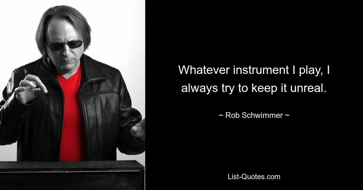 Whatever instrument I play, I always try to keep it unreal. — © Rob Schwimmer