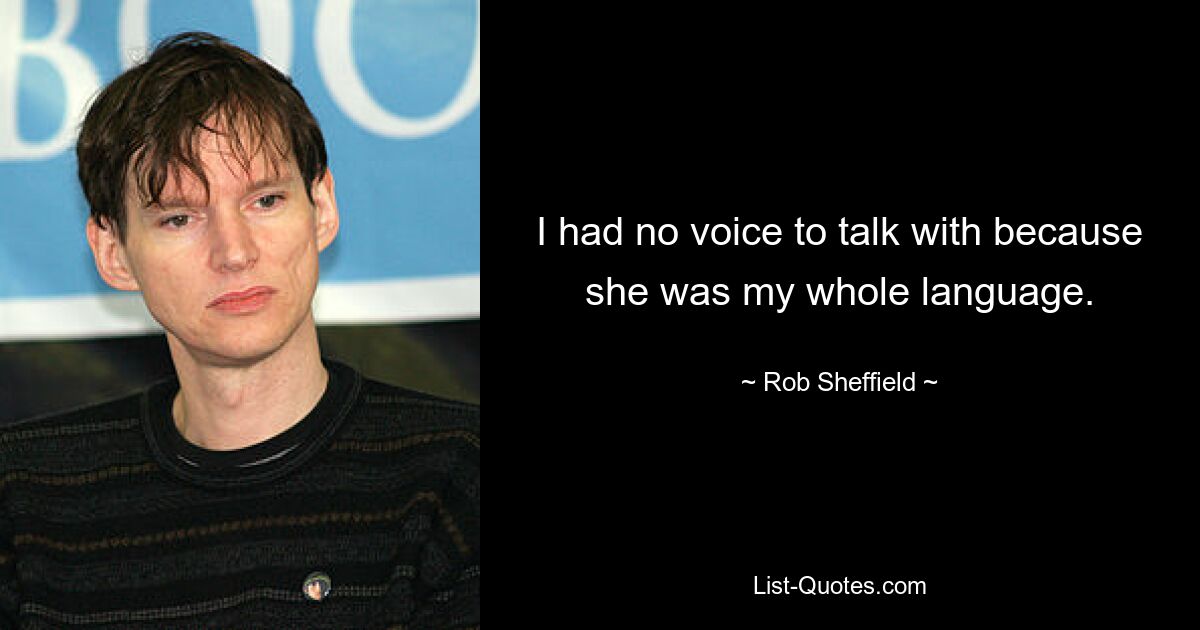 I had no voice to talk with because she was my whole language. — © Rob Sheffield