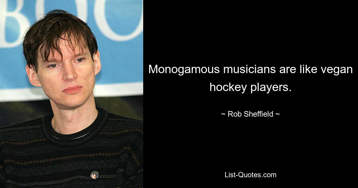 Monogamous musicians are like vegan hockey players. — © Rob Sheffield