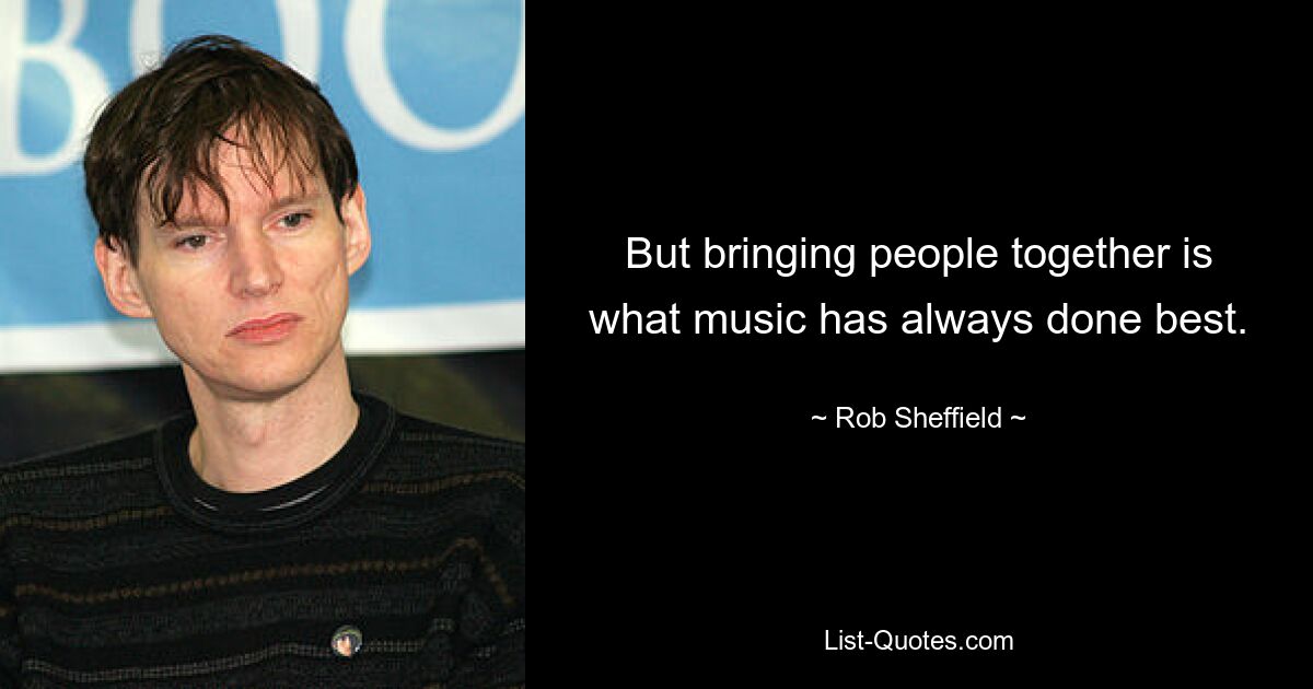 But bringing people together is what music has always done best. — © Rob Sheffield