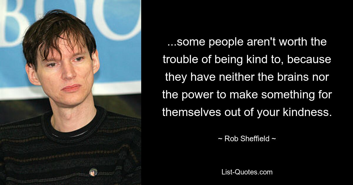 ...some people aren't worth the trouble of being kind to, because they have neither the brains nor the power to make something for themselves out of your kindness. — © Rob Sheffield