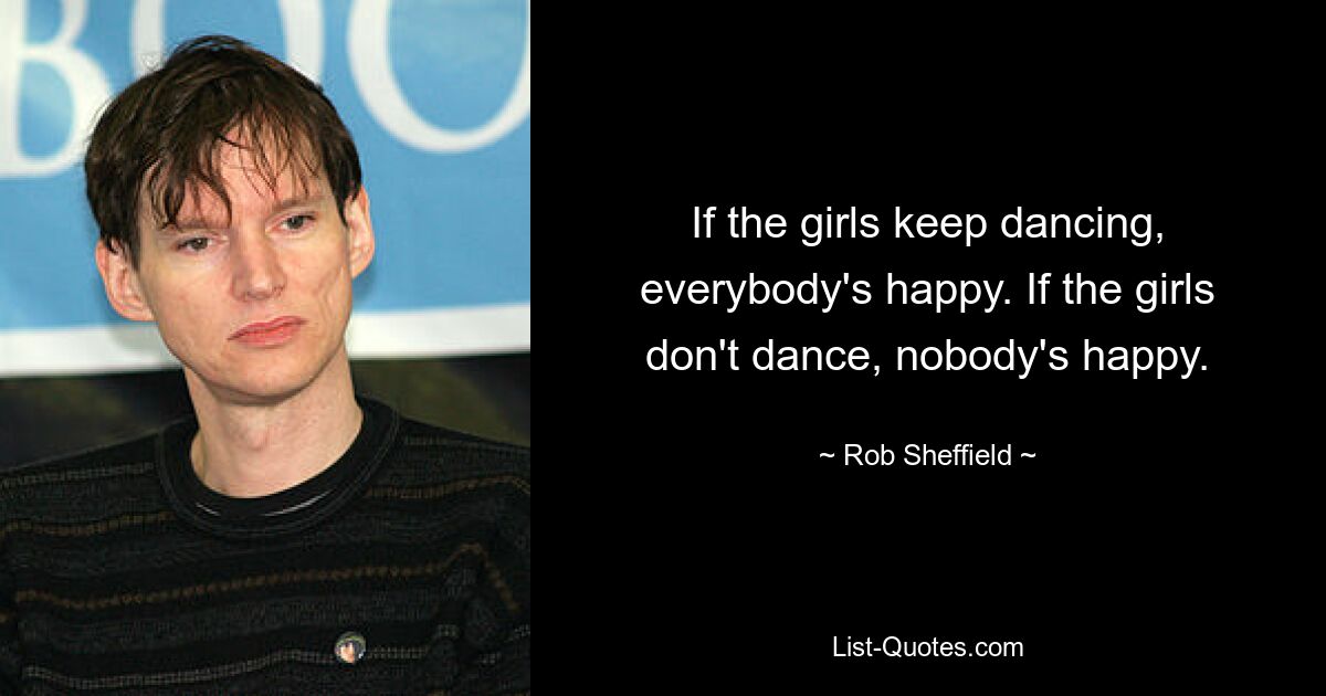 If the girls keep dancing, everybody's happy. If the girls don't dance, nobody's happy. — © Rob Sheffield