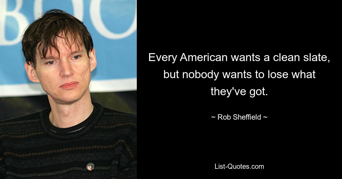 Every American wants a clean slate, but nobody wants to lose what they've got. — © Rob Sheffield