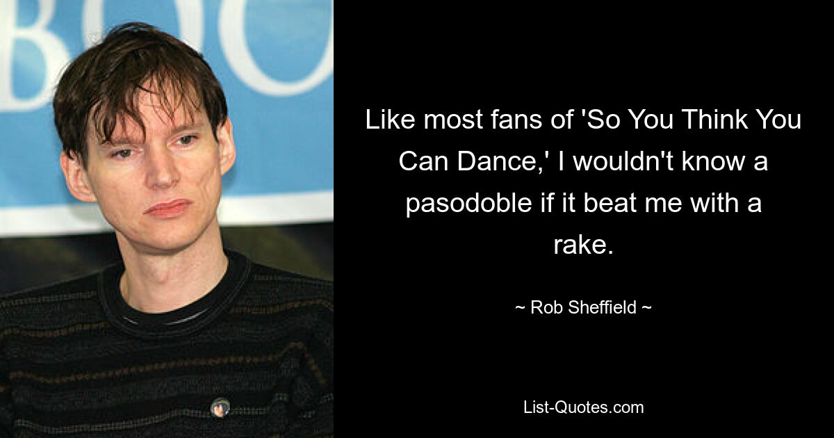 Like most fans of 'So You Think You Can Dance,' I wouldn't know a pasodoble if it beat me with a rake. — © Rob Sheffield