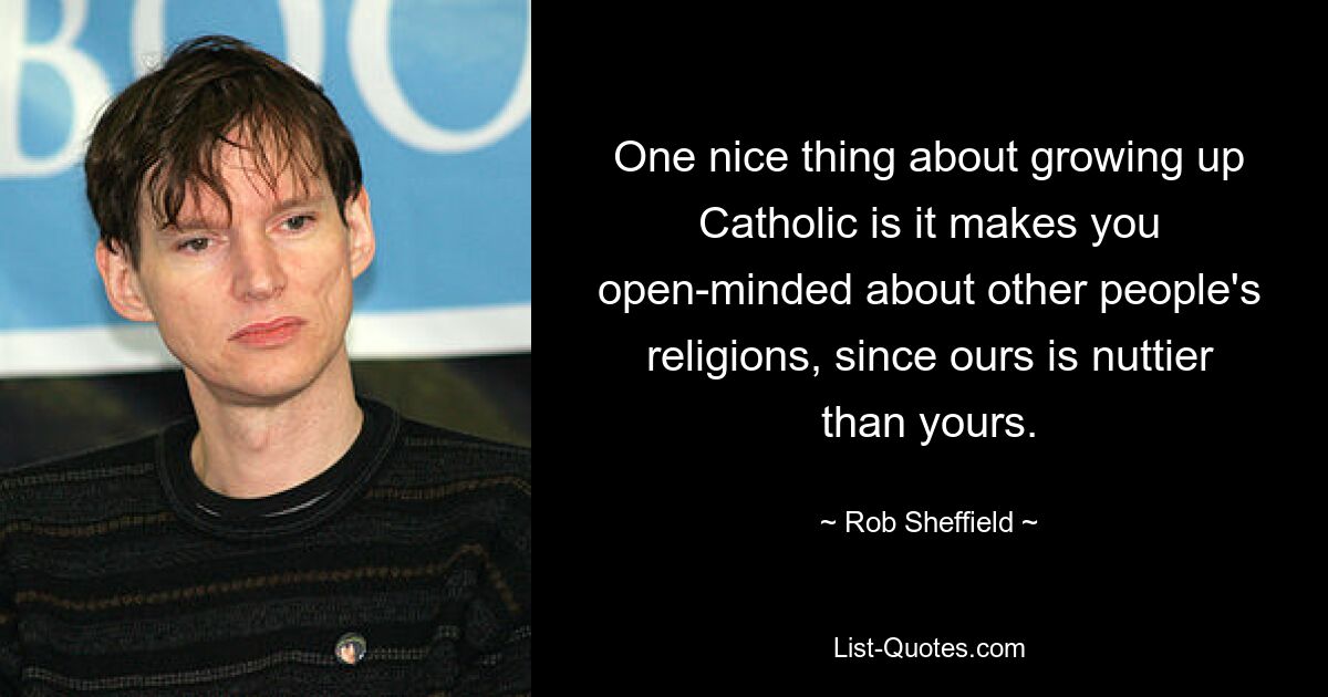 One nice thing about growing up Catholic is it makes you open-minded about other people's religions, since ours is nuttier than yours. — © Rob Sheffield