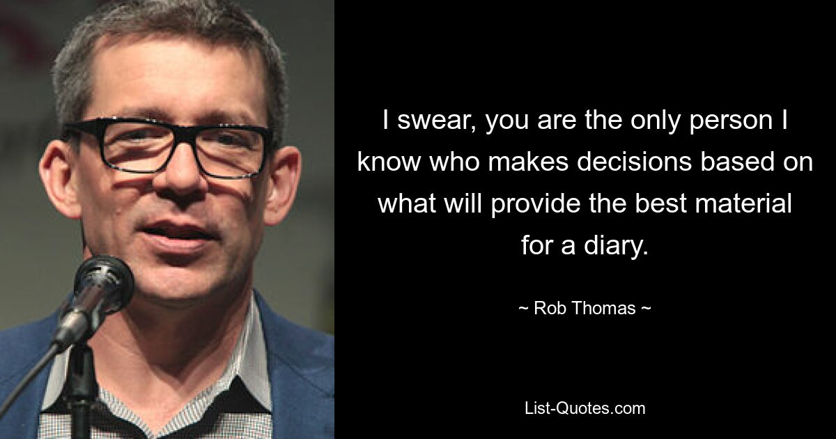 I swear, you are the only person I know who makes decisions based on what will provide the best material for a diary. — © Rob Thomas