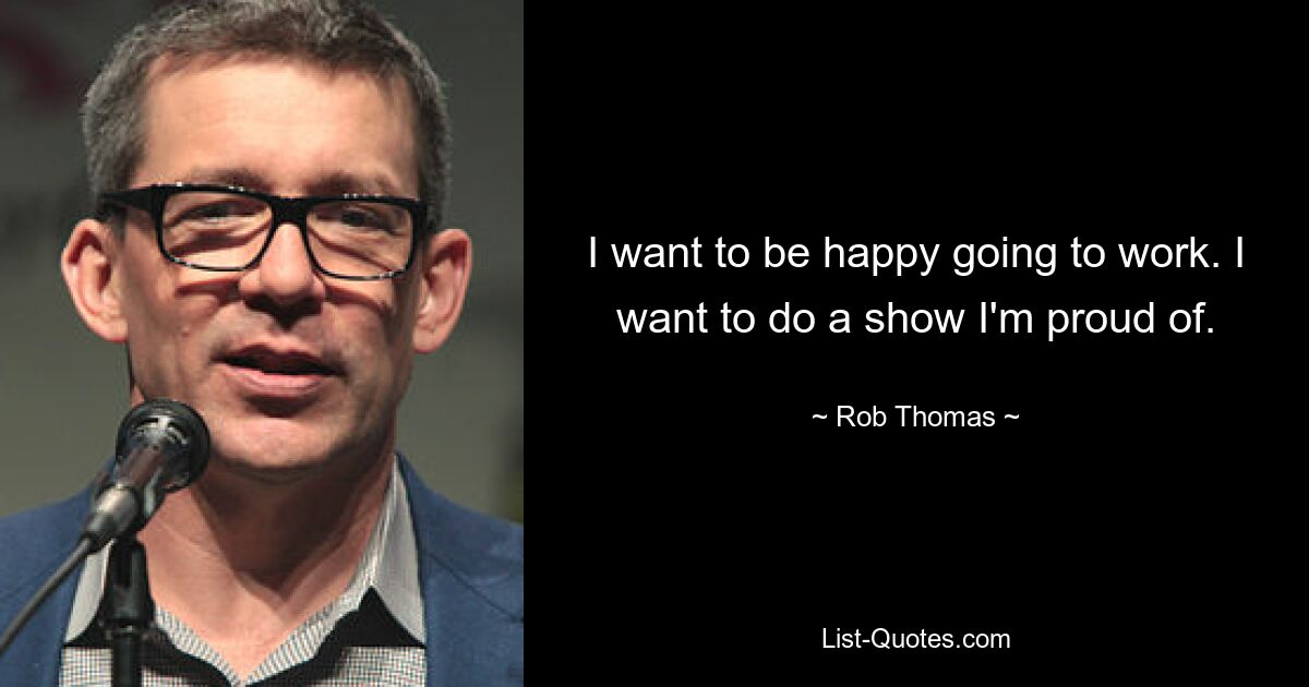 I want to be happy going to work. I want to do a show I'm proud of. — © Rob Thomas