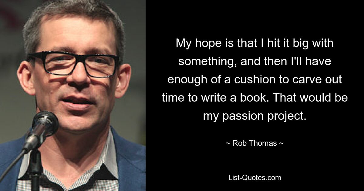 My hope is that I hit it big with something, and then I'll have enough of a cushion to carve out time to write a book. That would be my passion project. — © Rob Thomas