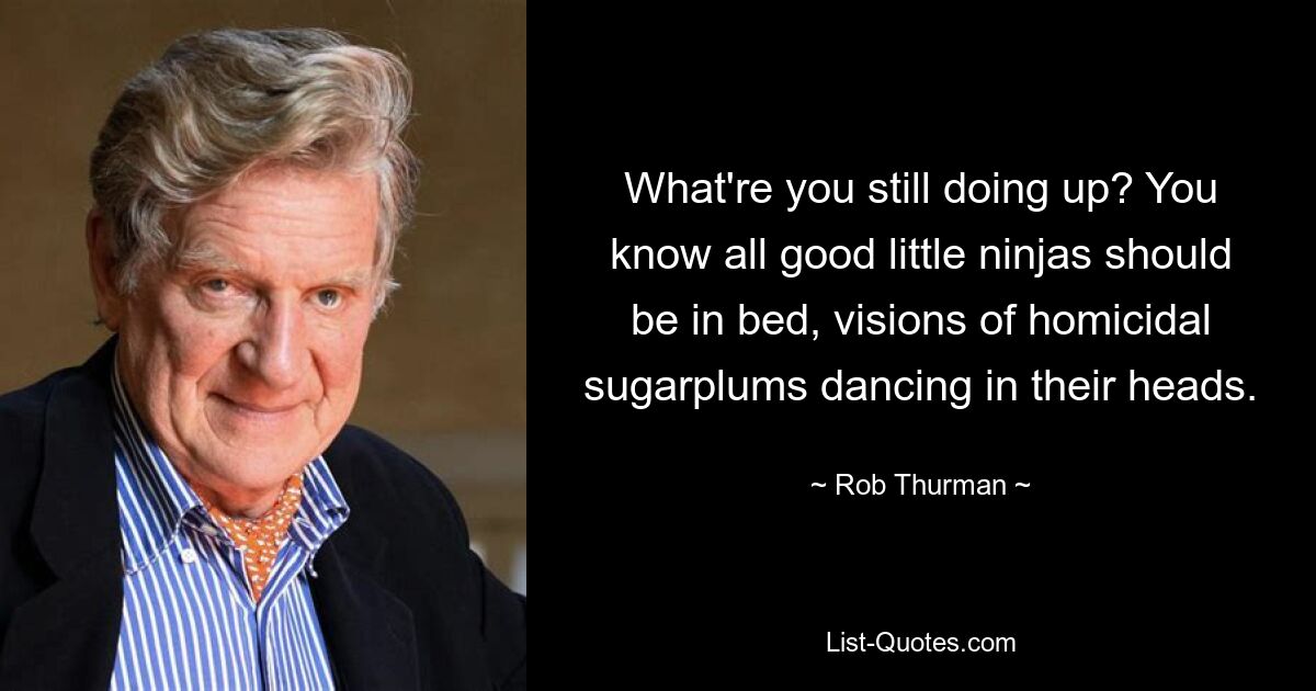 What're you still doing up? You know all good little ninjas should be in bed, visions of homicidal sugarplums dancing in their heads. — © Rob Thurman