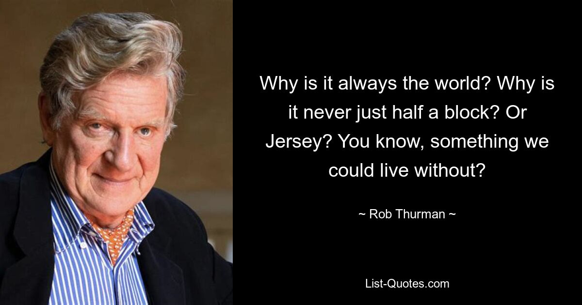Why is it always the world? Why is it never just half a block? Or Jersey? You know, something we could live without? — © Rob Thurman