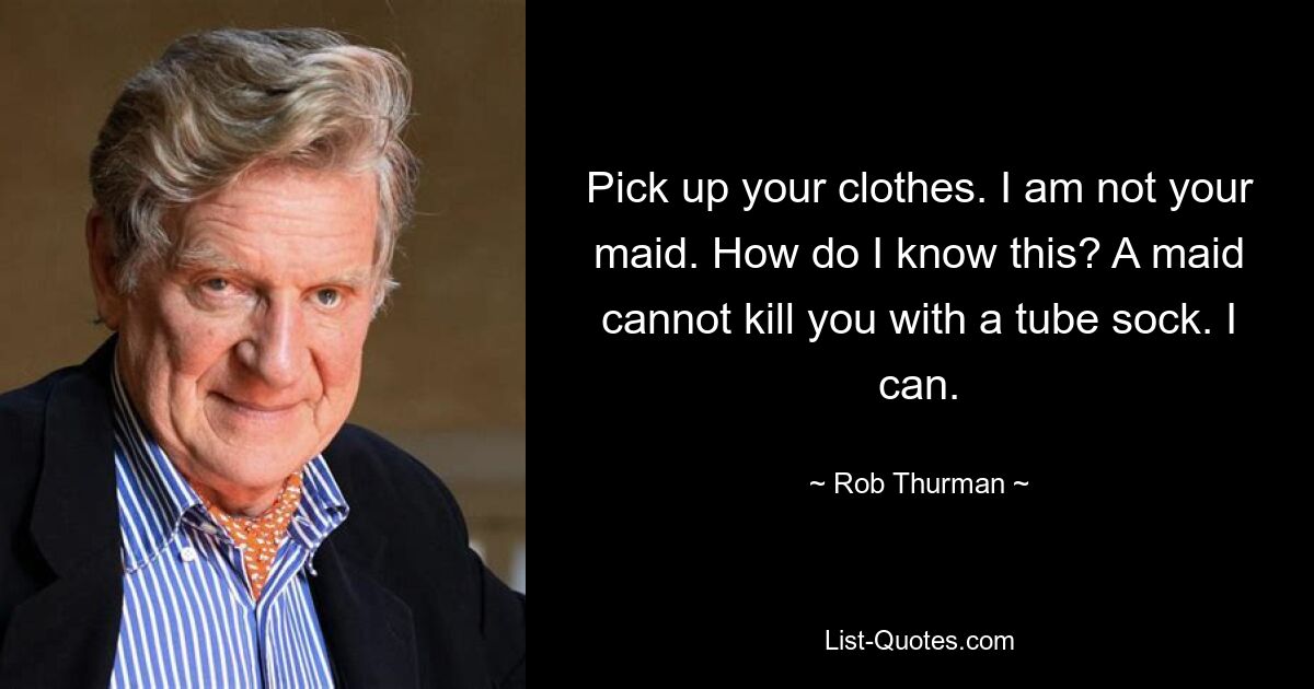 Pick up your clothes. I am not your maid. How do I know this? A maid cannot kill you with a tube sock. I can. — © Rob Thurman