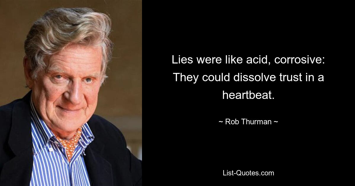 Lies were like acid, corrosive: They could dissolve trust in a heartbeat. — © Rob Thurman