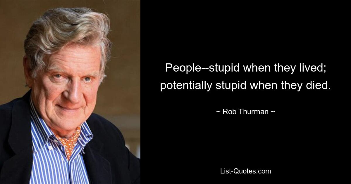 People--stupid when they lived; potentially stupid when they died. — © Rob Thurman