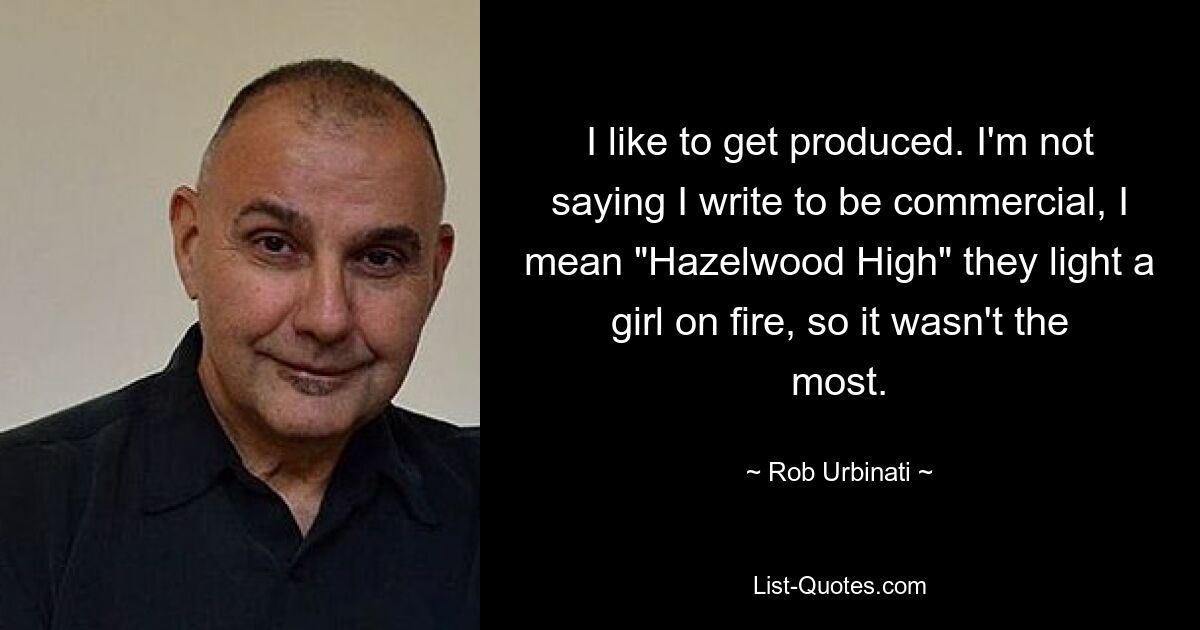 I like to get produced. I'm not saying I write to be commercial, I mean "Hazelwood High" they light a girl on fire, so it wasn't the most. — © Rob Urbinati