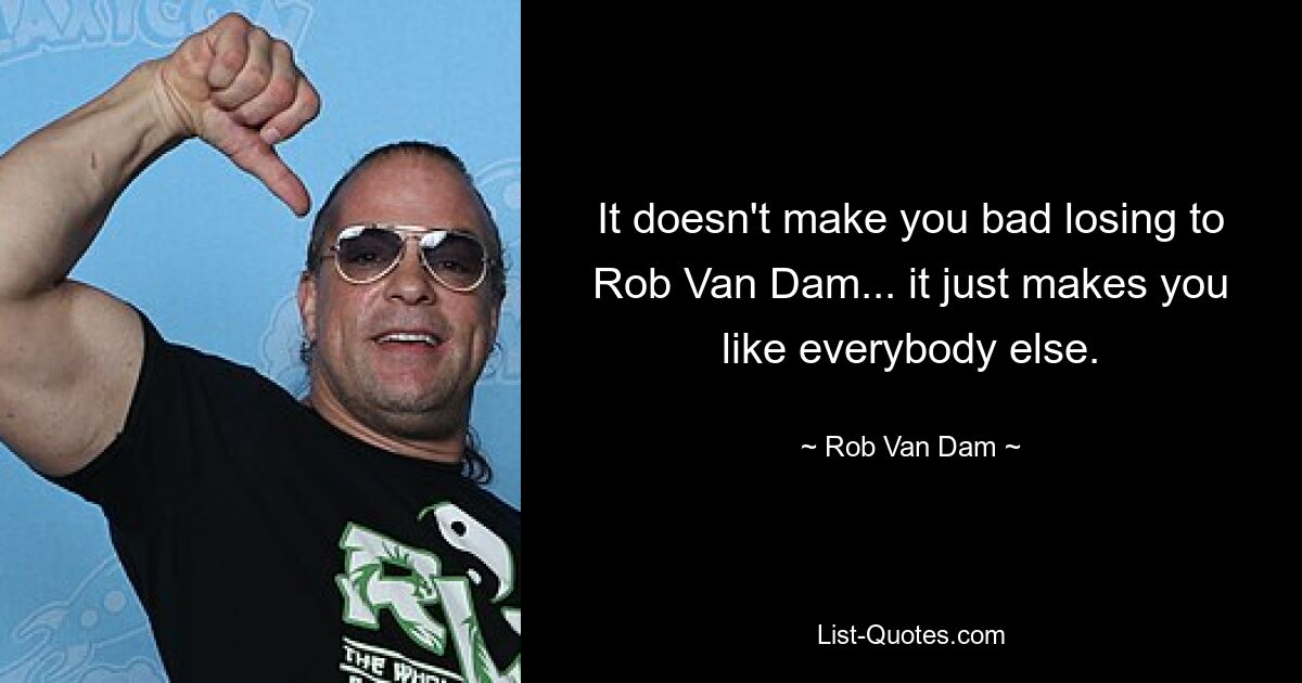 It doesn't make you bad losing to Rob Van Dam... it just makes you like everybody else. — © Rob Van Dam