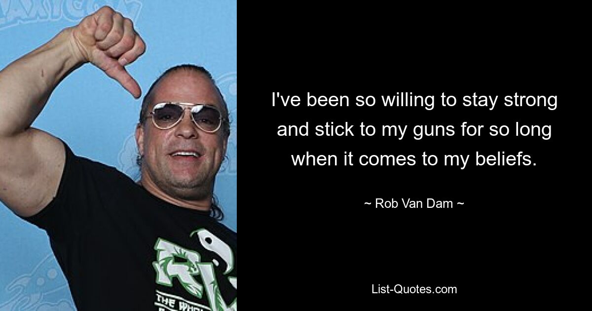 I've been so willing to stay strong and stick to my guns for so long when it comes to my beliefs. — © Rob Van Dam