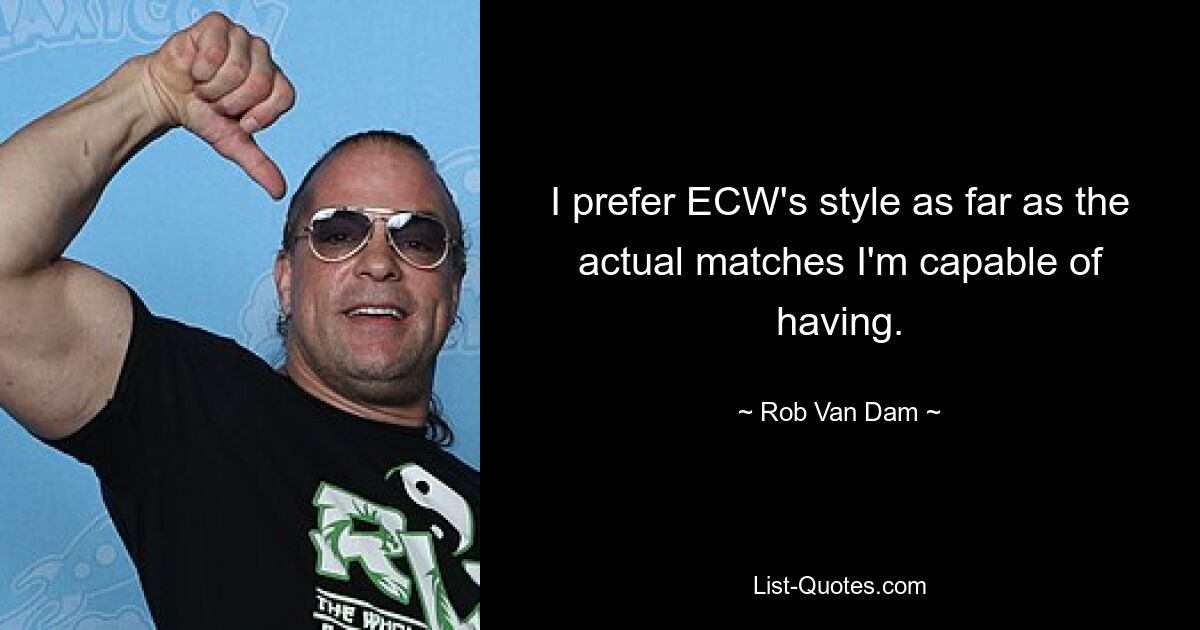 I prefer ECW's style as far as the actual matches I'm capable of having. — © Rob Van Dam