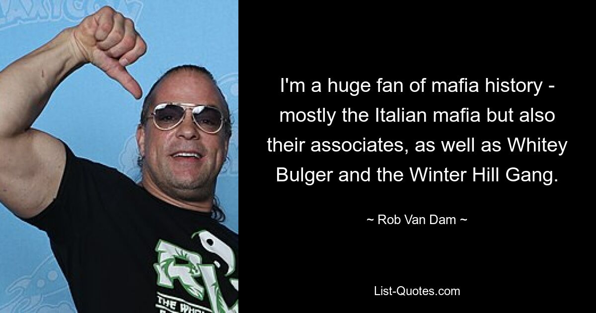 I'm a huge fan of mafia history - mostly the Italian mafia but also their associates, as well as Whitey Bulger and the Winter Hill Gang. — © Rob Van Dam