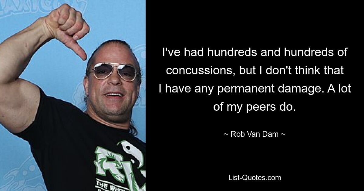 I've had hundreds and hundreds of concussions, but I don't think that I have any permanent damage. A lot of my peers do. — © Rob Van Dam