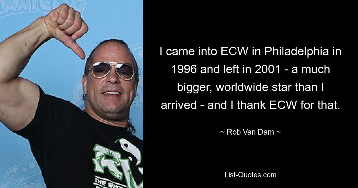 I came into ECW in Philadelphia in 1996 and left in 2001 - a much bigger, worldwide star than I arrived - and I thank ECW for that. — © Rob Van Dam