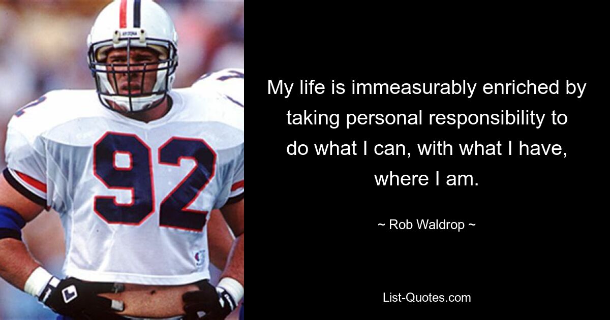 My life is immeasurably enriched by taking personal responsibility to do what I can, with what I have, where I am. — © Rob Waldrop