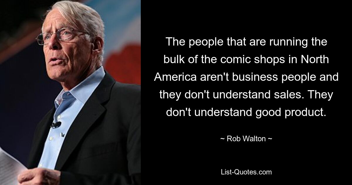 The people that are running the bulk of the comic shops in North America aren't business people and they don't understand sales. They don't understand good product. — © Rob Walton