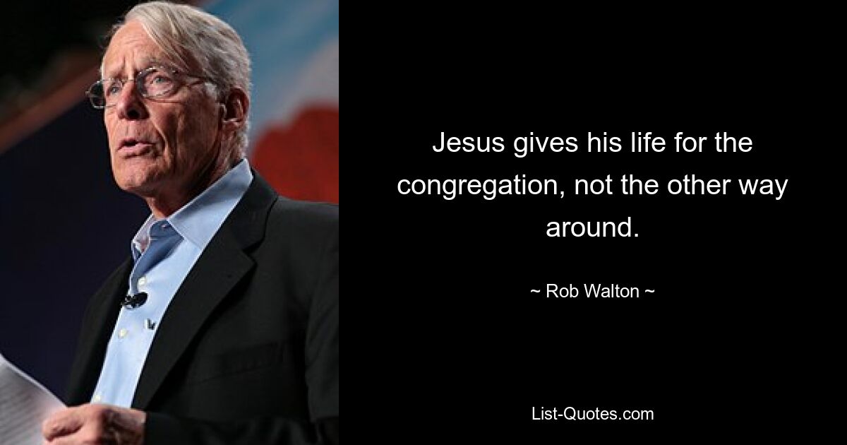 Jesus gives his life for the congregation, not the other way around. — © Rob Walton