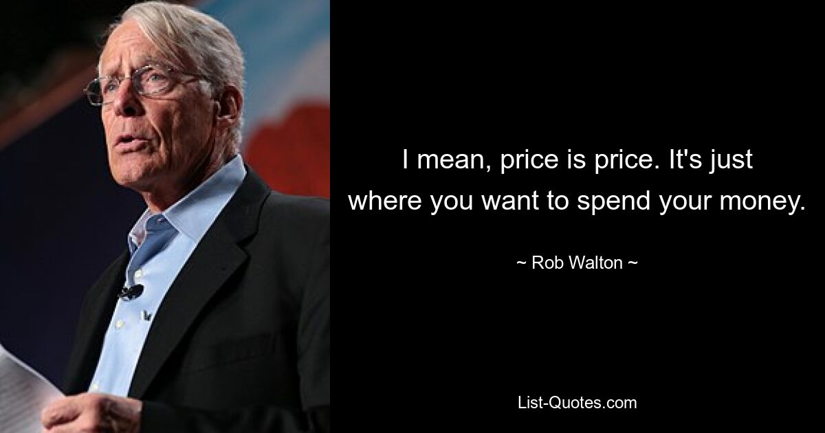 I mean, price is price. It's just where you want to spend your money. — © Rob Walton