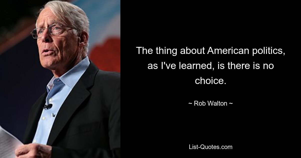 The thing about American politics, as I've learned, is there is no choice. — © Rob Walton